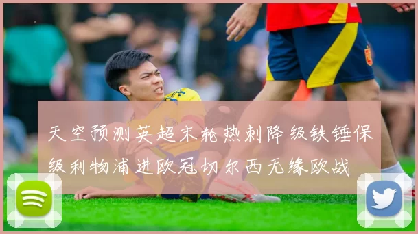天空预测英超末轮热刺降级铁锤保级利物浦进欧冠切尔西无缘欧战
