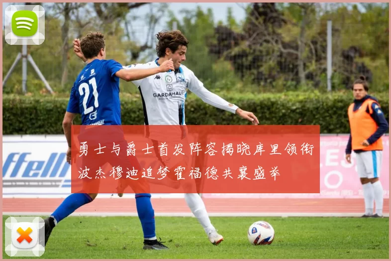 勇士与爵士首发阵容揭晓库里领衔波杰穆迪追梦霍福德共襄盛举