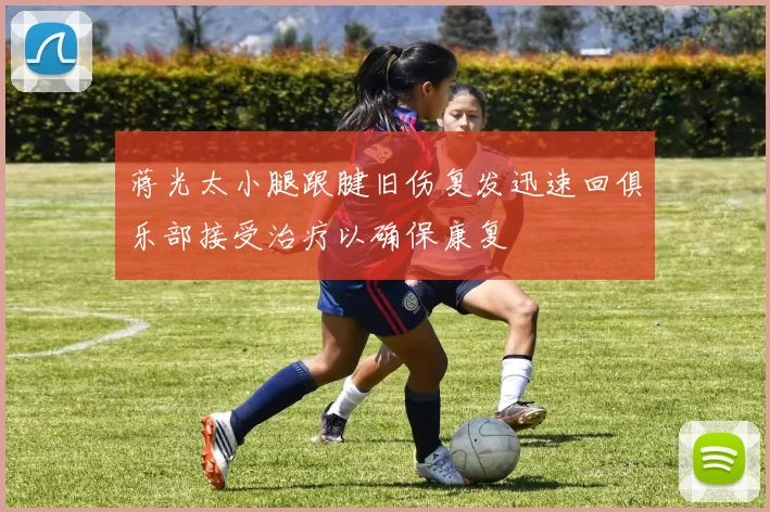 蒋光太小腿跟腱旧伤复发迅速回俱乐部接受治疗以确保康复