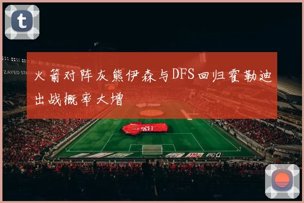 火箭对阵灰熊伊森与DFS回归霍勒迪出战概率大增