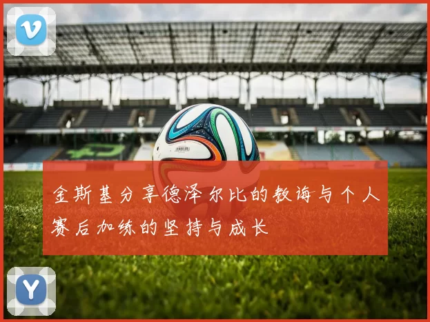 金斯基分享德泽尔比的教诲与个人赛后加练的坚持与成长