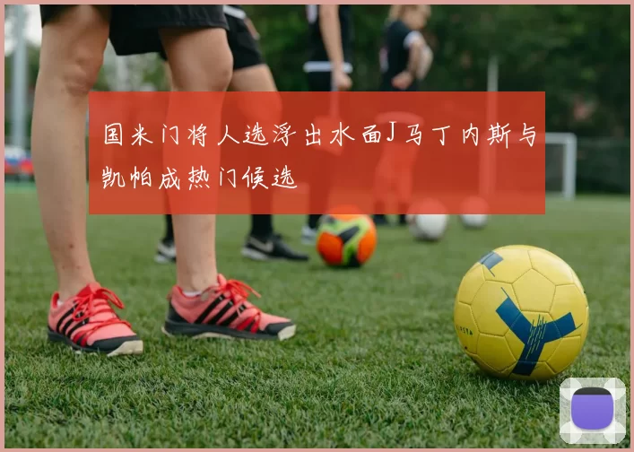 国米门将人选浮出水面J马丁内斯与凯帕成热门候选
