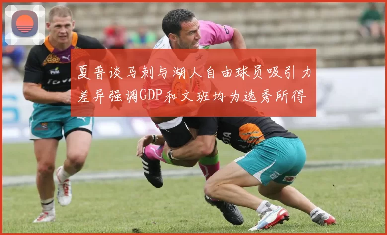 夏普谈马刺与湖人自由球员吸引力差异强调GDP和文班均为选秀所得