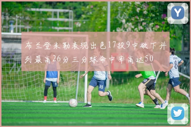 布兰登米勒表现出色17投9中砍下并列最高26分三分球命中率高达50