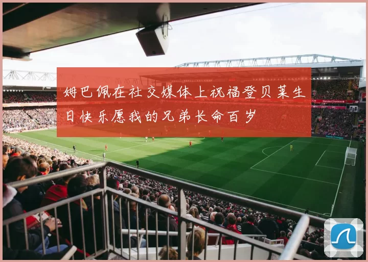 姆巴佩在社交媒体上祝福登贝莱生日快乐愿我的兄弟长命百岁