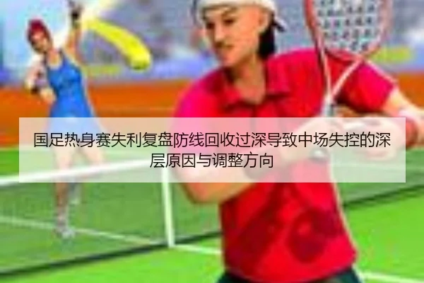 国足热身赛失利复盘防线回收过深导致中场失控的深层原因与调整方向 | DOTA2